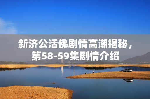 新济公活佛剧情高潮揭秘，第58-59集剧情介绍
