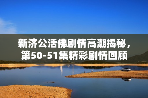 新济公活佛剧情高潮揭秘，第50-51集精彩剧情回顾