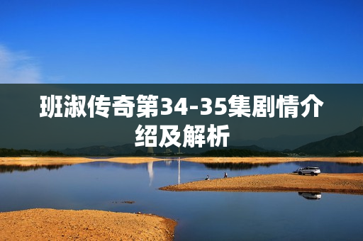 班淑传奇第34-35集剧情介绍及解析