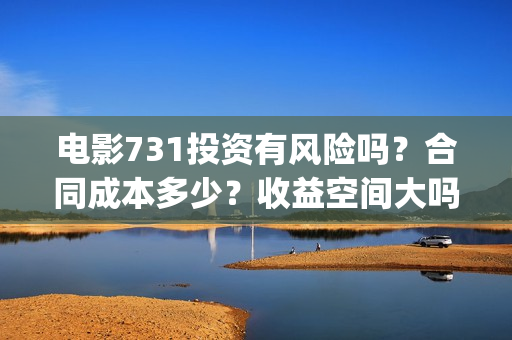 电影731投资有风险吗？合同成本多少？收益空间大吗？(731电影的出品方是谁)
