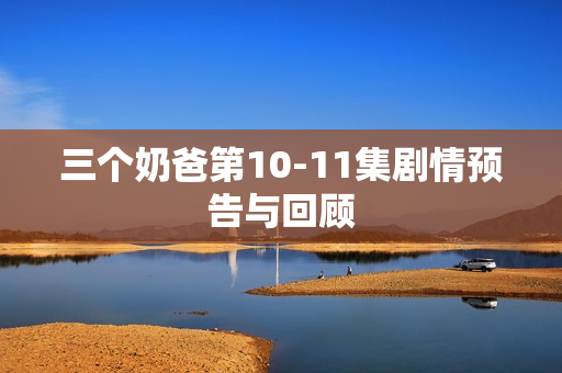 三个奶爸第10-11集剧情预告与回顾