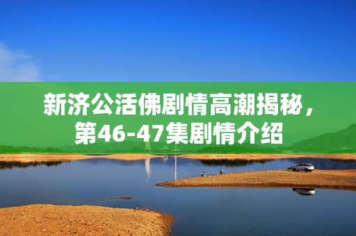 新济公活佛剧情高潮揭秘，第46-47集剧情介绍