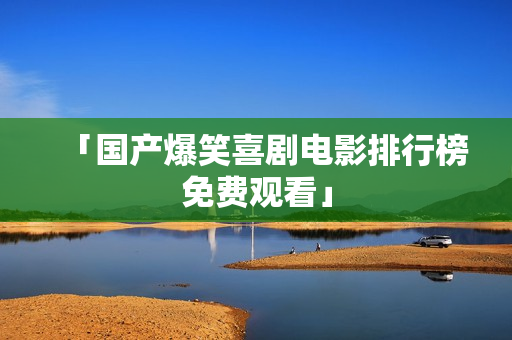 「国产爆笑喜剧电影排行榜免费观看」 「国产爆笑喜剧电影排行榜免费观看」