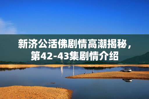 新济公活佛剧情高潮揭秘，第42-43集剧情介绍