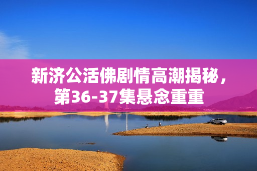 新济公活佛剧情高潮揭秘，第36-37集悬念重重