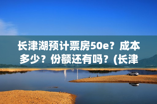 长津湖预计票房50e？成本多少？份额还有吗？(长津湖预期票房)