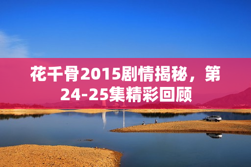 花千骨2015剧情揭秘，第24-25集精彩回顾