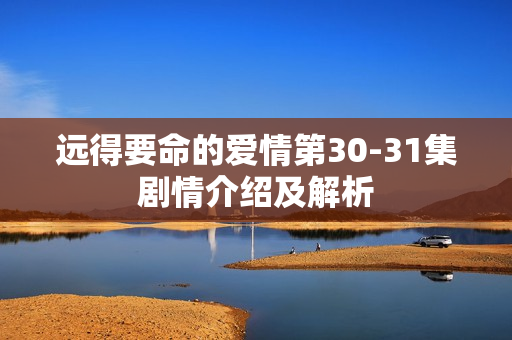 远得要命的爱情第30-31集剧情介绍及解析