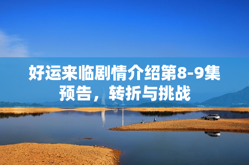 好运来临剧情介绍第8-9集预告，转折与挑战