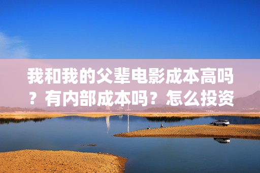 我和我的父辈电影成本高吗？有内部成本吗？怎么投资门槛多少？(我和我的父辈电视剧)