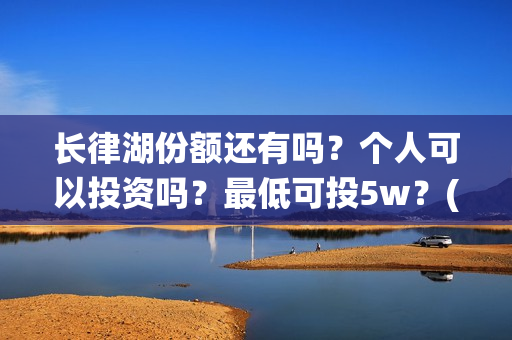 长律湖份额还有吗？个人可以投资吗？最低可投5w？(长律湖战役第一集)