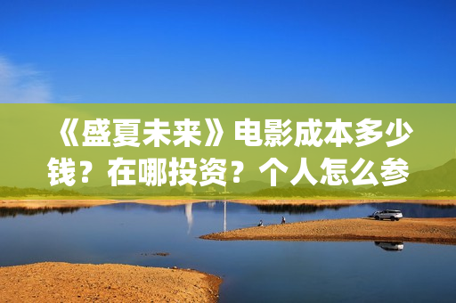 《盛夏未来》电影成本多少钱？在哪投资？个人怎么参与？门槛多少呢？(《盛夏未来》电影在线看)