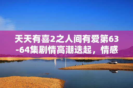 天天有喜2之人间有爱第63-64集剧情高潮迭起，情感纠葛引期待