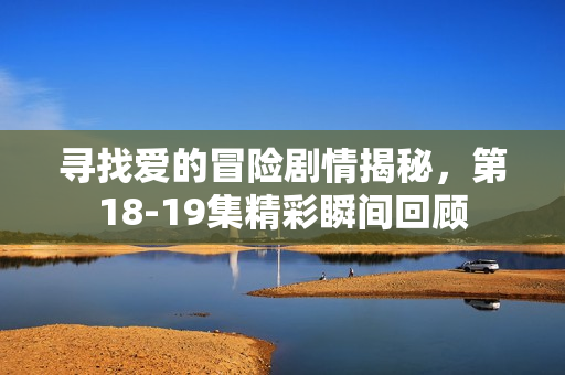 寻找爱的冒险剧情揭秘，第18-19集精彩瞬间回顾