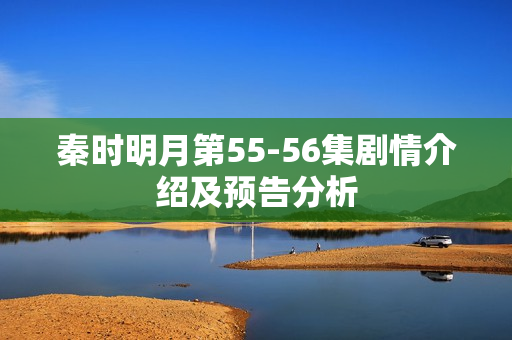秦时明月第55-56集剧情介绍及预告分析