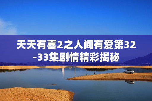 天天有喜2之人间有爱第32-33集剧情精彩揭秘