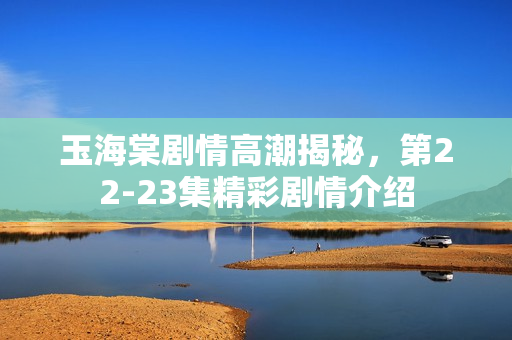 玉海棠剧情高潮揭秘，第22-23集精彩剧情介绍