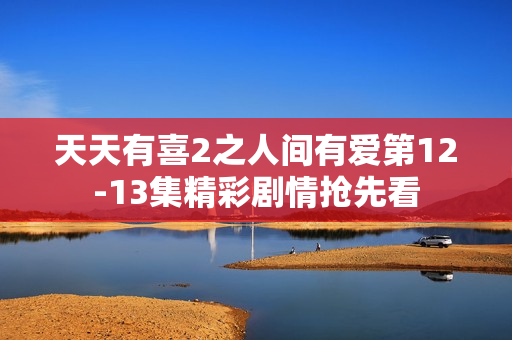 天天有喜2之人间有爱第12-13集精彩剧情抢先看