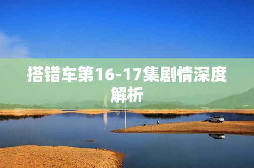 搭错车第16-17集剧情深度解析