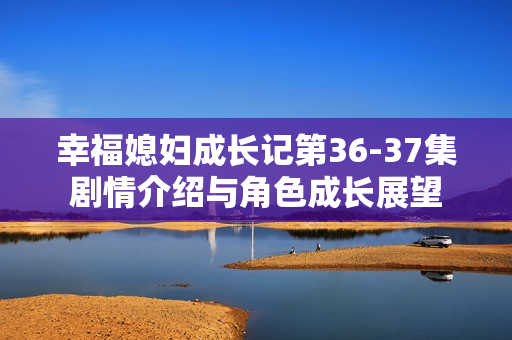 幸福媳妇成长记第36-37集剧情介绍与角色成长展望