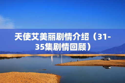 天使艾美丽剧情介绍（31-35集剧情回顾）