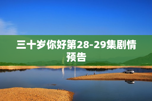 三十岁你好第28-29集剧情预告