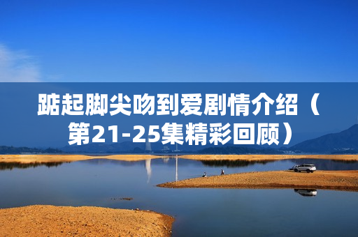 踮起脚尖吻到爱剧情介绍（第21-25集精彩回顾）