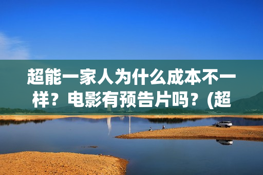 超能一家人为什么成本不一样？电影有预告片吗？(超能一家人为什么只当了一天的中国电影日票房冠军)