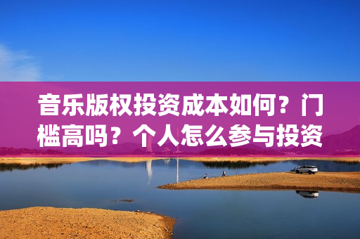 音乐版权投资成本如何？门槛高吗？个人怎么参与投资？(投资音乐版权如何盈利)