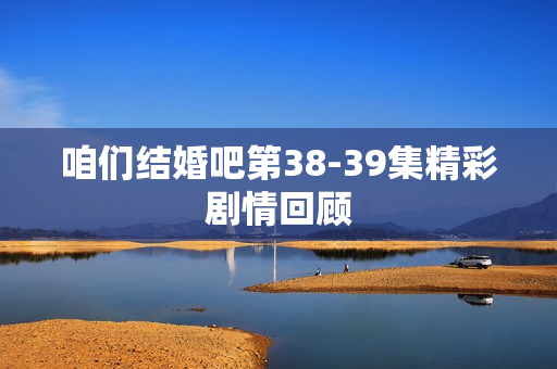 咱们结婚吧第38-39集精彩剧情回顾