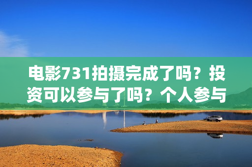 电影731拍摄完成了吗？投资可以参与了吗？个人参与要怎么规避风险呢(731电影谁拍的)