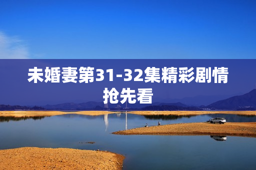 未婚妻第31-32集精彩剧情抢先看