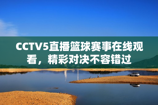 CCTV5直播篮球赛事在线观看，精彩对决不容错过