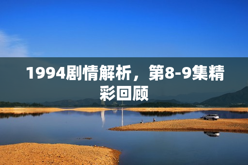 1994剧情解析，第8-9集精彩回顾