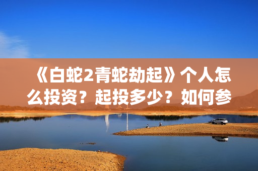 《白蛇2青蛇劫起》个人怎么投资？起投多少？如何参与？(《白蛇2青蛇劫起》中,小青在湖中看到的执念)