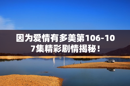 因为爱情有多美第106-107集精彩剧情揭秘！