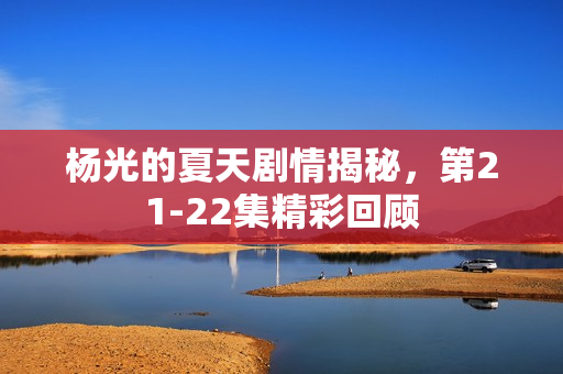 杨光的夏天剧情揭秘，第21-22集精彩回顾