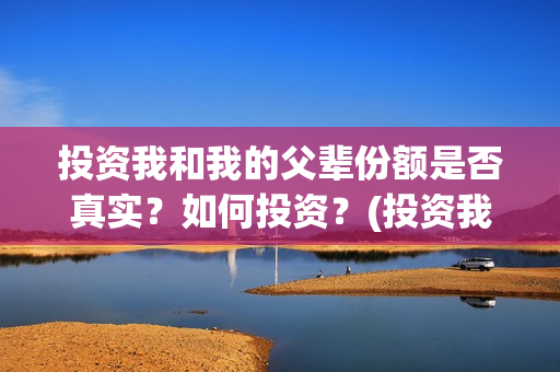 投资我和我的父辈份额是否真实？如何投资？(投资我和我的父辈)