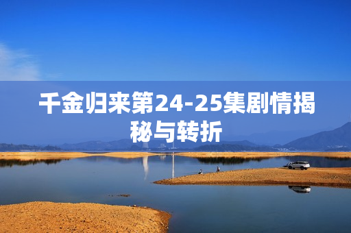 千金归来第24-25集剧情揭秘与转折