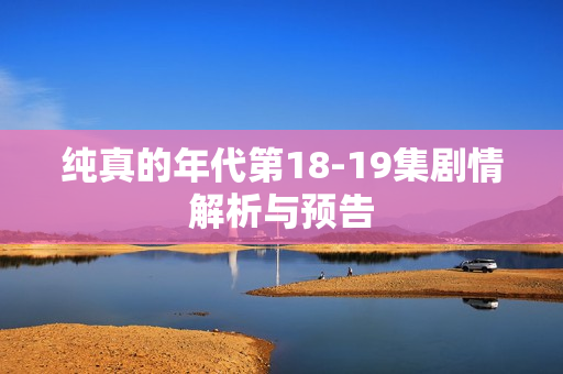 纯真的年代第18-19集剧情解析与预告
