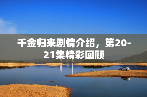 千金归来剧情介绍，第20-21集精彩回顾