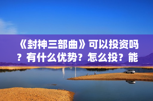 《封神三部曲》可以投资吗？有什么优势？怎么投？能回本？能赚钱吗？(封神三部曲于适:《封神三部曲》公布演员阵容)