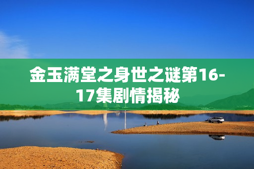 金玉满堂之身世之谜第16-17集剧情揭秘