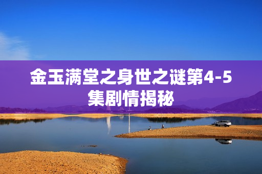 金玉满堂之身世之谜第4-5集剧情揭秘