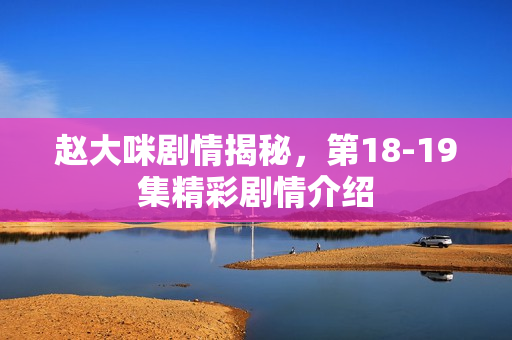 赵大咪剧情揭秘，第18-19集精彩剧情介绍