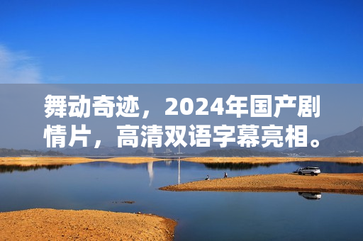 舞动奇迹,2024年国产剧情片,高清双语字幕亮相。 舞动奇迹,2024年国产剧情片,高清双语字幕亮相。