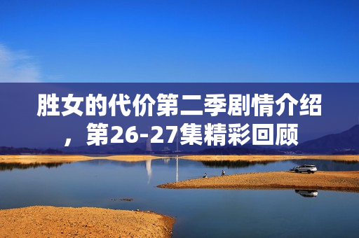 胜女的代价第二季剧情介绍，第26-27集精彩回顾