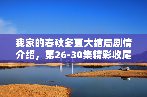 我家的春秋冬夏大结局剧情介绍，第26-30集精彩收尾