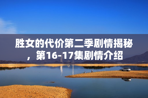 胜女的代价第二季剧情揭秘,第16-17集剧情介绍 胜女的代价第二季剧情揭秘,第16-17集剧情介绍