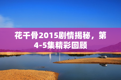 花千骨2015剧情揭秘，第4-5集精彩回顾